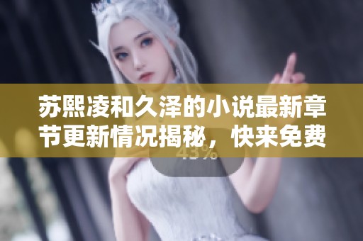 苏熙凌和久泽的小说最新章节更新情况揭秘，快来免费阅读吧！