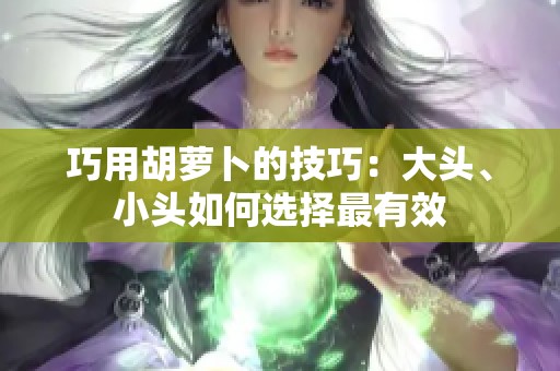 巧用胡萝卜的技巧：大头、小头如何选择最有效