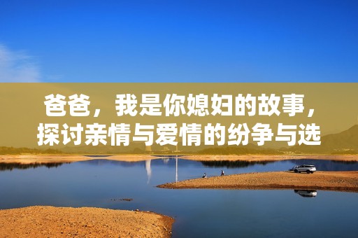 爸爸，我是你媳妇的故事，探讨亲情与爱情的纷争与选择