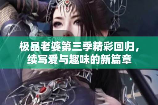 极品老婆第三季精彩回归，续写爱与趣味的新篇章