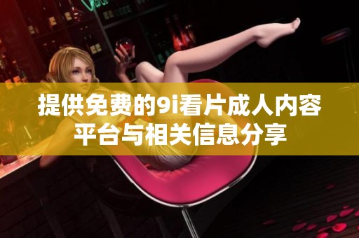 提供免费的9i看片成人内容平台与相关信息分享