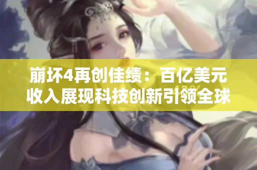 崩坏4再创佳绩：百亿美元收入展现科技创新引领全球市场新潮流