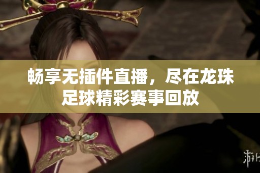 畅享无插件直播，尽在龙珠足球精彩赛事回放