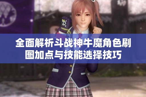 全面解析斗战神牛魔角色刷图加点与技能选择技巧