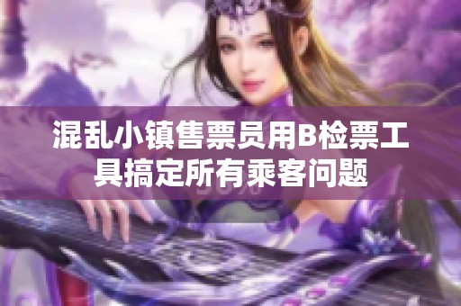 混乱小镇售票员用B检票工具搞定所有乘客问题
