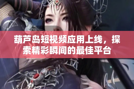 葫芦岛短视频应用上线，探索精彩瞬间的最佳平台