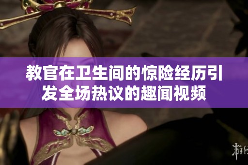教官在卫生间的惊险经历引发全场热议的趣闻视频