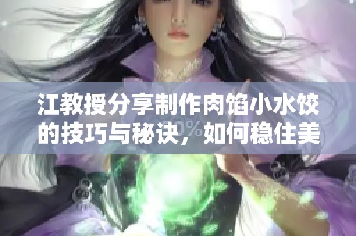 江教授分享制作肉馅小水饺的技巧与秘诀，如何稳住美味口感