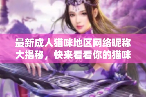 最新成人猫咪地区网络昵称大揭秘，快来看看你的猫咪叫啥！