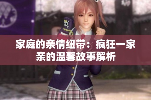 家庭的亲情纽带：疯狂一家亲的温馨故事解析