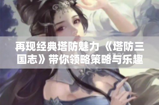 再现经典塔防魅力 《塔防三国志》带你领略策略与乐趣的完美结合
