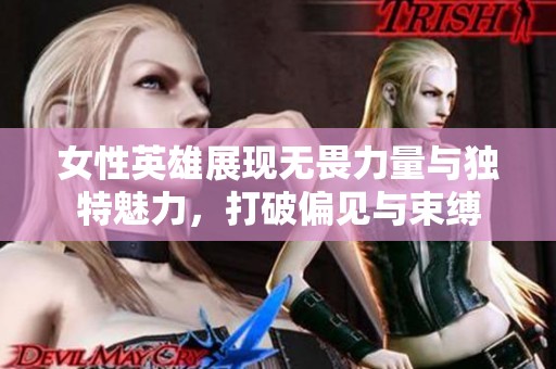女性英雄展现无畏力量与独特魅力，打破偏见与束缚