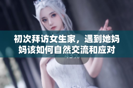 初次拜访女生家，遇到她妈妈该如何自然交流和应对