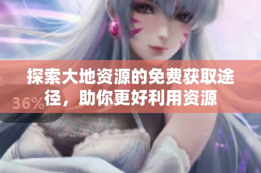 探索大地资源的免费获取途径，助你更好利用资源