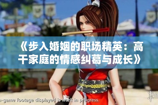 《步入婚姻的职场精英：高干家庭的情感纠葛与成长》
