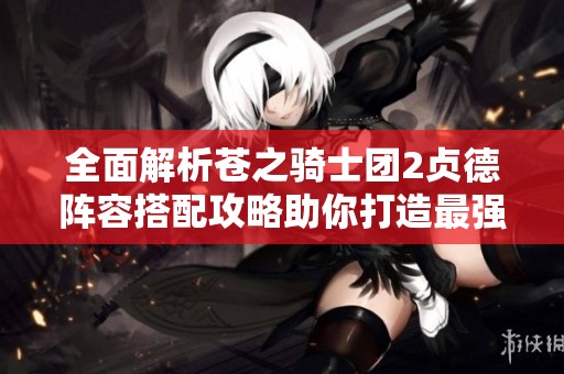 全面解析苍之骑士团2贞德阵容搭配攻略助你打造最强战力
