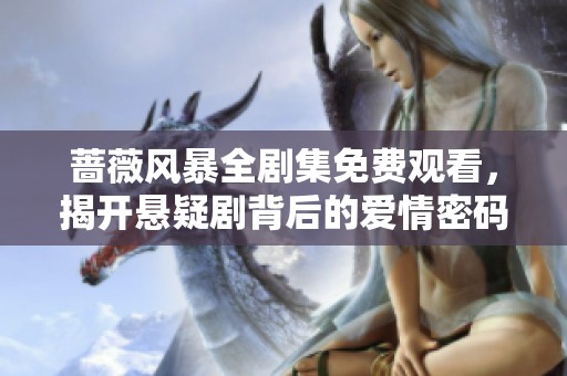 蔷薇风暴全剧集免费观看，揭开悬疑剧背后的爱情密码与权力斗争