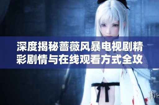 深度揭秘蔷薇风暴电视剧精彩剧情与在线观看方式全攻略