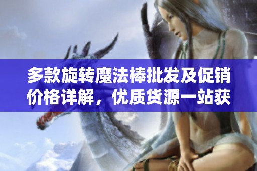 多款旋转魔法棒批发及促销价格详解，优质货源一站获取