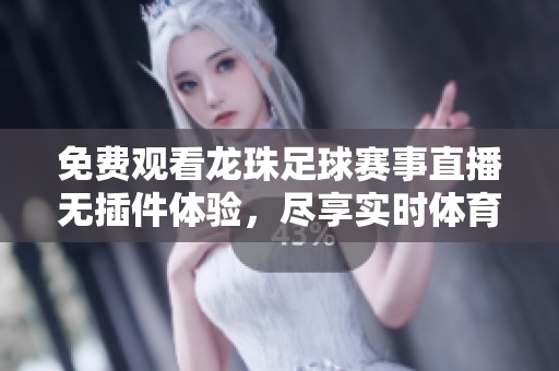 免费观看龙珠足球赛事直播无插件体验，尽享实时体育盛宴