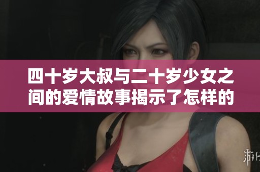 四十岁大叔与二十岁少女之间的爱情故事揭示了怎样的世代差异