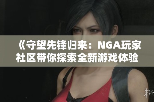 《守望先锋归来：NGA玩家社区带你探索全新游戏体验》