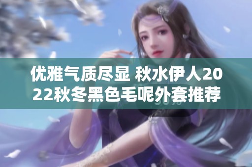 优雅气质尽显 秋水伊人2022秋冬黑色毛呢外套推荐