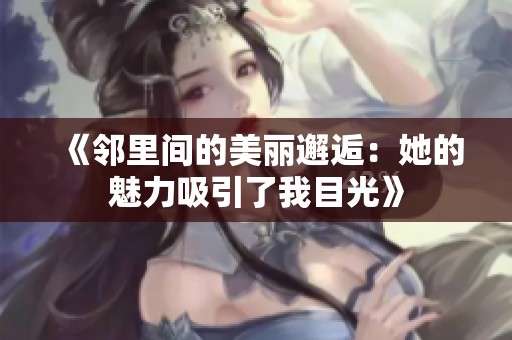 《邻里间的美丽邂逅：她的魅力吸引了我目光》