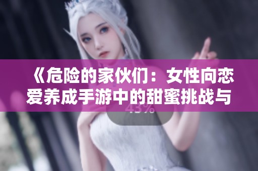 《危险的家伙们：女性向恋爱养成手游中的甜蜜挑战与冒险》