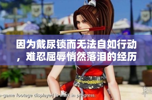 因为戴尿锁而无法自如行动，难忍屈辱悄然落泪的经历分享
