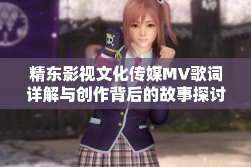 精东影视文化传媒MV歌词详解与创作背后的故事探讨