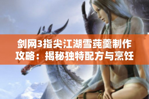 剑网3指尖江湖雪莼羹制作攻略：揭秘独特配方与烹饪技巧