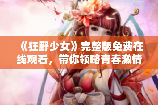 《狂野少女》完整版免费在线观看，带你领略青春激情与冒险故事