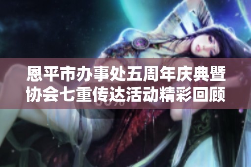 恩平市办事处五周年庆典暨协会七重传达活动精彩回顾