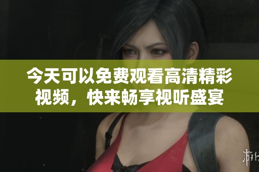 今天可以免费观看高清精彩视频，快来畅享视听盛宴