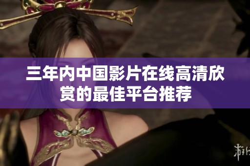 三年内中国影片在线高清欣赏的最佳平台推荐