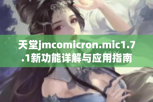 天堂jmcomicron.mic1.7.1新功能详解与应用指南