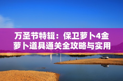 万圣节特辑：保卫萝卜4金萝卜道具通关全攻略与实用技巧揭秘