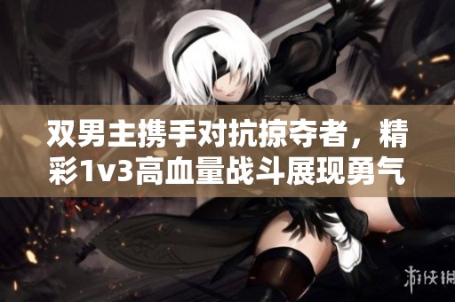 双男主携手对抗掠夺者，精彩1v3高血量战斗展现勇气与智慧
