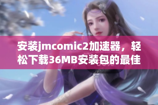 安装jmcomic2加速器，轻松下载36MB安装包的最佳方法