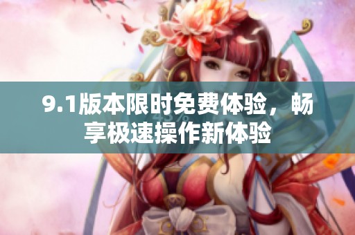 9.1版本限时免费体验，畅享极速操作新体验
