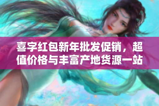 喜字红包新年批发促销，超值价格与丰富产地货源一站购齐