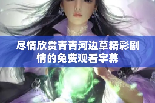 尽情欣赏青青河边草精彩剧情的免费观看字幕