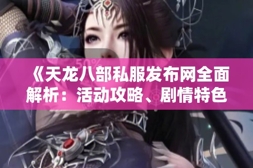 《天龙八部私服发布网全面解析：活动攻略、剧情特色深度揭秘》