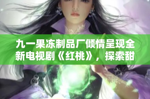 九一果冻制品厂倾情呈现全新电视剧《红桃》，探索甜蜜与梦想的故事