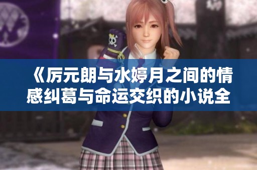 《厉元朗与水婷月之间的情感纠葛与命运交织的小说全阅读》