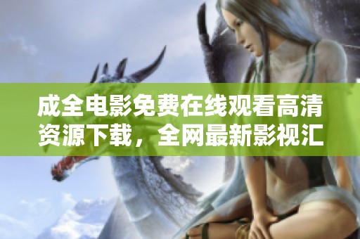 成全电影免费在线观看高清资源下载，全网最新影视汇聚平台