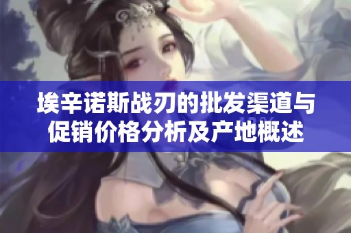 埃辛诺斯战刃的批发渠道与促销价格分析及产地概述