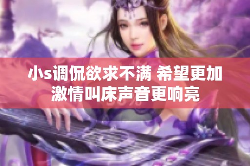 小s调侃欲求不满 希望更加激情叫床声音更响亮