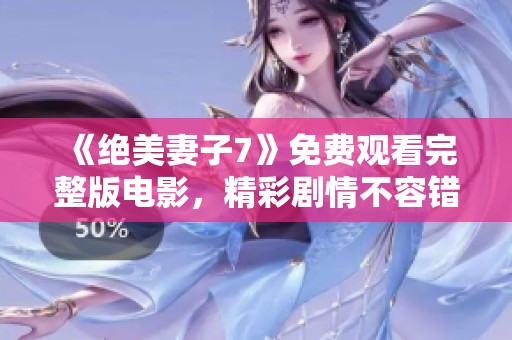 《绝美妻子7》免费观看完整版电影，精彩剧情不容错过